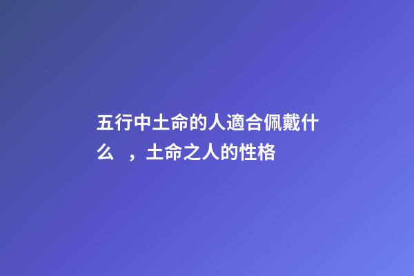 五行中土命的人適合佩戴什么，土命之人的性格